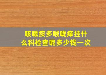 咳嗽痰多喉咙痒挂什么科检查呢多少钱一次