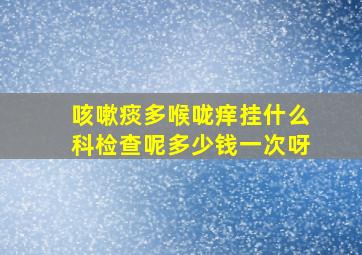 咳嗽痰多喉咙痒挂什么科检查呢多少钱一次呀