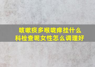 咳嗽痰多喉咙痒挂什么科检查呢女性怎么调理好