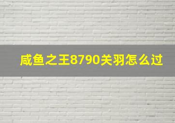 咸鱼之王8790关羽怎么过