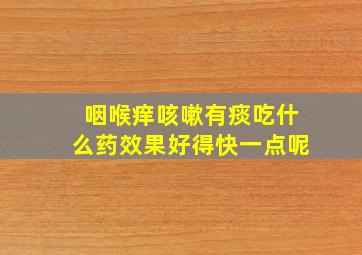 咽喉痒咳嗽有痰吃什么药效果好得快一点呢