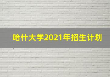 哈什大学2021年招生计划