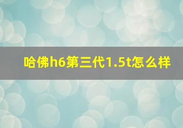 哈佛h6第三代1.5t怎么样