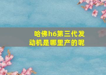 哈佛h6第三代发动机是哪里产的呢