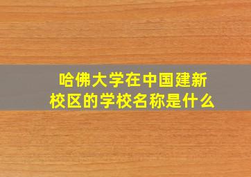 哈佛大学在中国建新校区的学校名称是什么