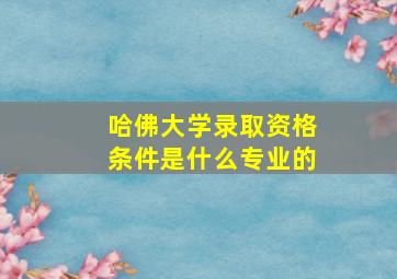 哈佛大学录取资格条件是什么专业的