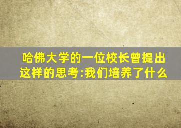 哈佛大学的一位校长曾提出这样的思考:我们培养了什么