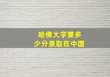 哈佛大学要多少分录取在中国