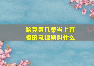 哈克第几集当上首相的电视剧叫什么