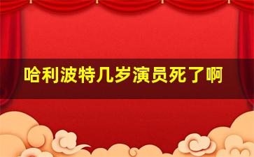 哈利波特几岁演员死了啊