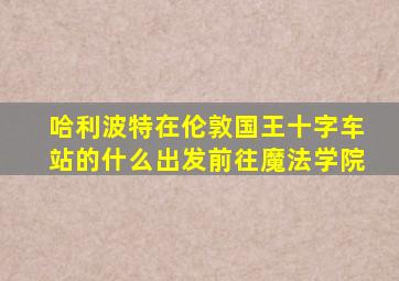 哈利波特在伦敦国王十字车站的什么出发前往魔法学院