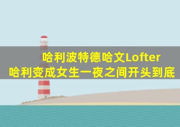 哈利波特德哈文Lofter哈利变成女生一夜之间开头到底