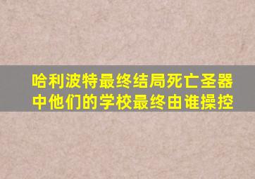 哈利波特最终结局死亡圣器中他们的学校最终由谁操控