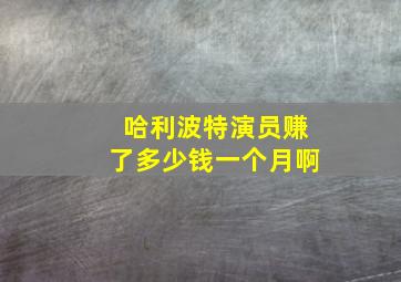 哈利波特演员赚了多少钱一个月啊