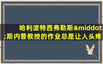 哈利波特西弗勒斯·斯内普教授的作业总是让人头疼无比