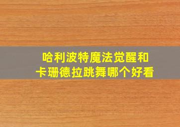 哈利波特魔法觉醒和卡珊德拉跳舞哪个好看