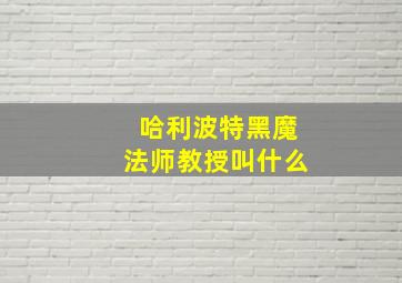 哈利波特黑魔法师教授叫什么