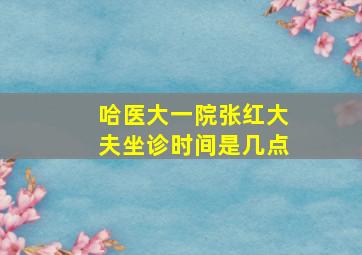 哈医大一院张红大夫坐诊时间是几点