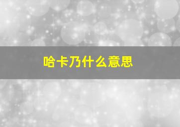 哈卡乃什么意思