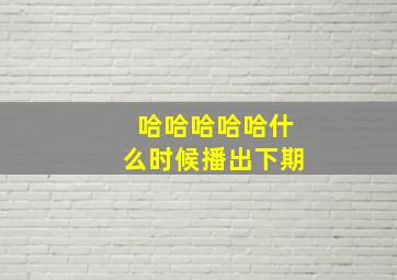 哈哈哈哈哈什么时候播出下期