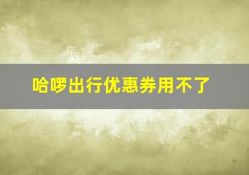 哈啰出行优惠券用不了