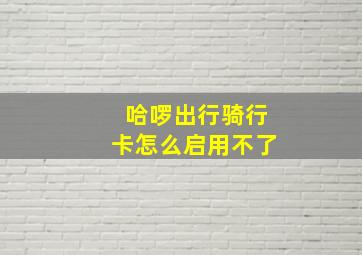 哈啰出行骑行卡怎么启用不了