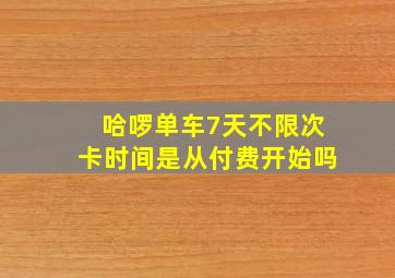 哈啰单车7天不限次卡时间是从付费开始吗