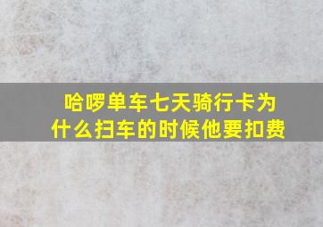 哈啰单车七天骑行卡为什么扫车的时候他要扣费