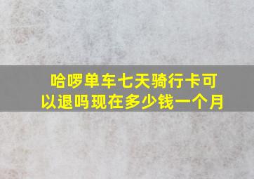 哈啰单车七天骑行卡可以退吗现在多少钱一个月