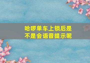 哈啰单车上锁后是不是会语音提示呢