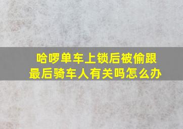 哈啰单车上锁后被偷跟最后骑车人有关吗怎么办