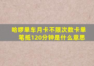 哈啰单车月卡不限次数卡单笔抵120分钟是什么意思