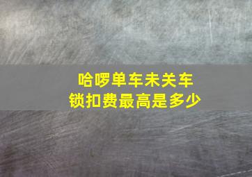 哈啰单车未关车锁扣费最高是多少