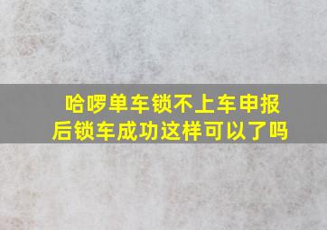 哈啰单车锁不上车申报后锁车成功这样可以了吗