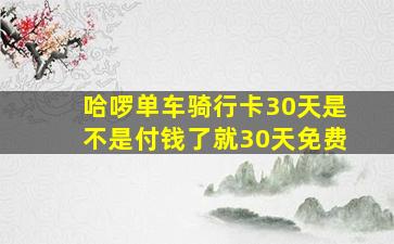 哈啰单车骑行卡30天是不是付钱了就30天免费