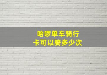 哈啰单车骑行卡可以骑多少次