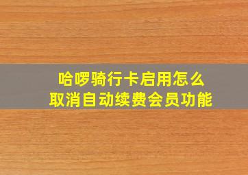 哈啰骑行卡启用怎么取消自动续费会员功能