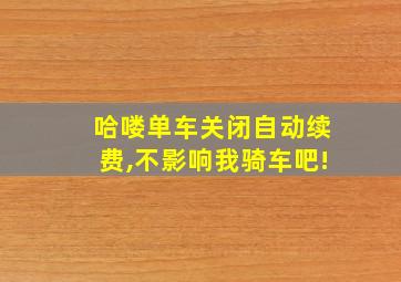 哈喽单车关闭自动续费,不影响我骑车吧!