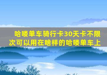 哈喽单车骑行卡30天卡不限次可以用在啥样的哈喽单车上