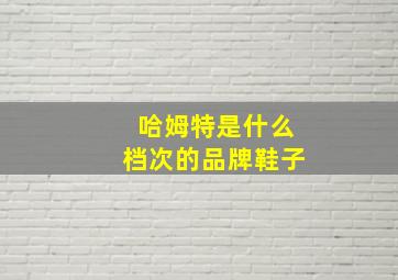 哈姆特是什么档次的品牌鞋子