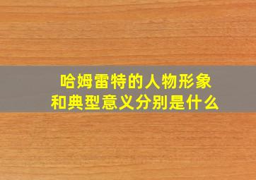 哈姆雷特的人物形象和典型意义分别是什么