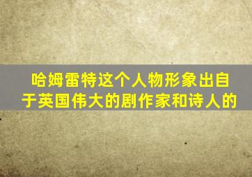 哈姆雷特这个人物形象出自于英国伟大的剧作家和诗人的