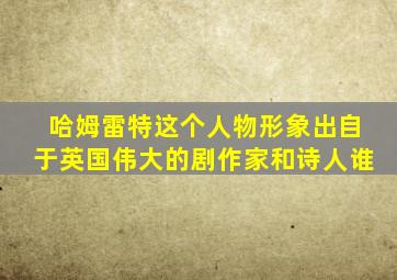 哈姆雷特这个人物形象出自于英国伟大的剧作家和诗人谁