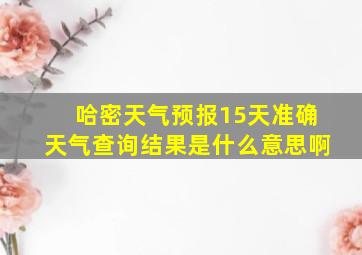 哈密天气预报15天准确天气查询结果是什么意思啊