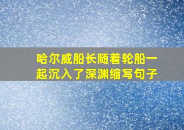 哈尔威船长随着轮船一起沉入了深渊缩写句子