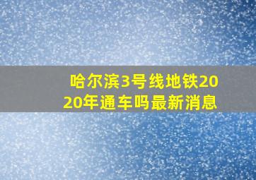 哈尔滨3号线地铁2020年通车吗最新消息