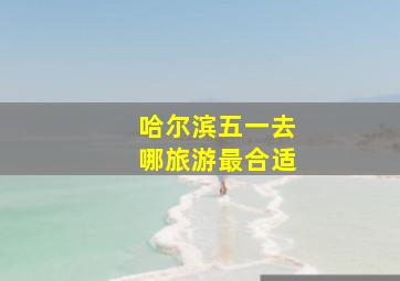 哈尔滨五一去哪旅游最合适