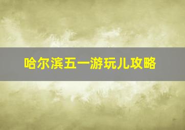 哈尔滨五一游玩儿攻略