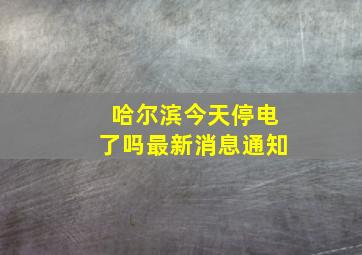 哈尔滨今天停电了吗最新消息通知