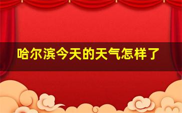 哈尔滨今天的天气怎样了